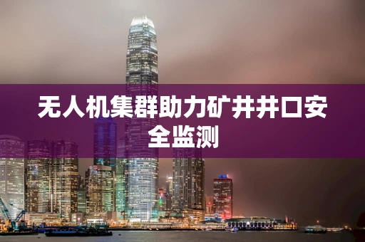 无人机集群助力矿井井口安全监测