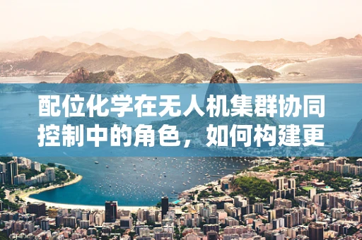 配位化学在无人机集群协同控制中的角色，如何构建更智能的‘空中编队’？