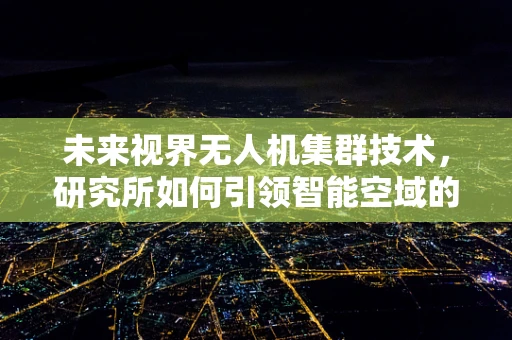 未来视界无人机集群技术，研究所如何引领智能空域的革命？