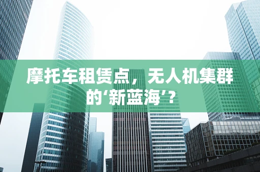 摩托车租赁点，无人机集群的‘新蓝海’？