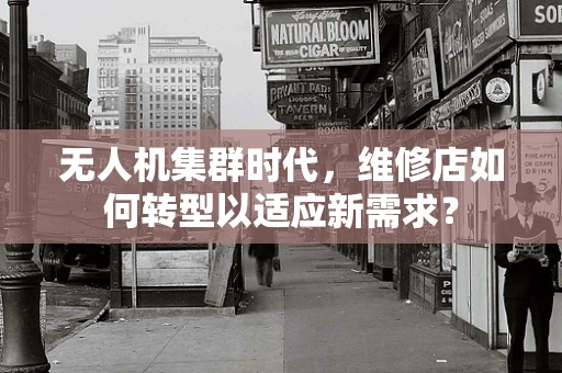 无人机集群时代，维修店如何转型以适应新需求？