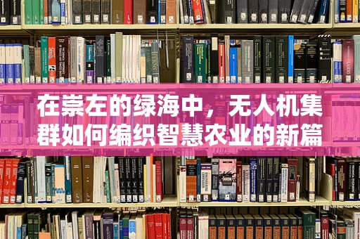 在崇左的绿海中，无人机集群如何编织智慧农业的新篇章？