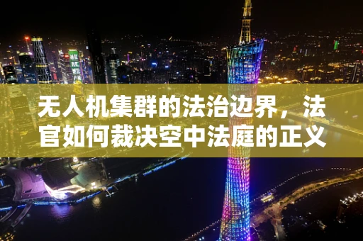 无人机集群的法治边界，法官如何裁决空中法庭的正义？