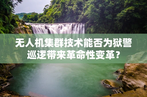 无人机集群技术能否为狱警巡逻带来革命性变革？