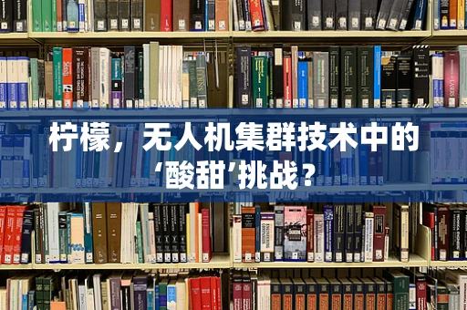 柠檬，无人机集群技术中的‘酸甜’挑战？