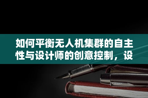 如何平衡无人机集群的自主性与设计师的创意控制，设计师面临的挑战与策略