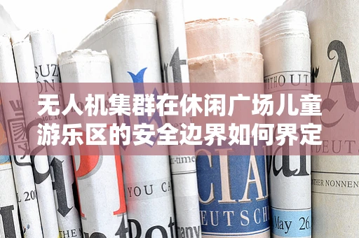 无人机集群在休闲广场儿童游乐区的安全边界如何界定？