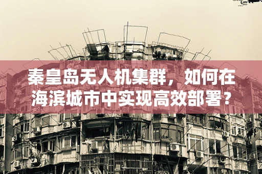 秦皇岛无人机集群，如何在海滨城市中实现高效部署？