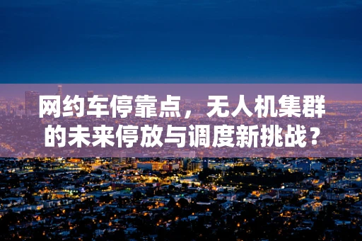 网约车停靠点，无人机集群的未来停放与调度新挑战？