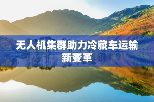 无人机集群助力冷藏车运输新变革