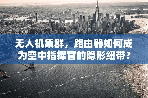 无人机集群，路由器如何成为空中指挥官的隐形纽带？