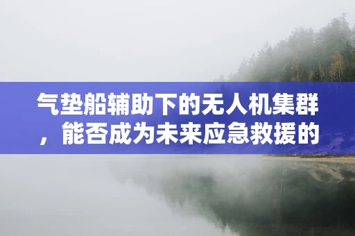 气垫船辅助下的无人机集群，能否成为未来应急救援的新利器？