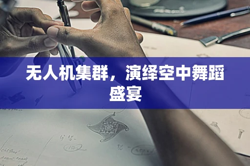 无人机集群，演绎空中舞蹈盛宴