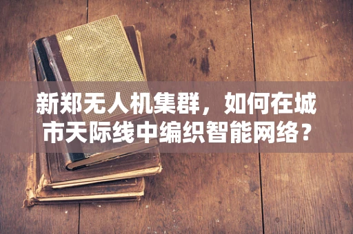 新郑无人机集群，如何在城市天际线中编织智能网络？