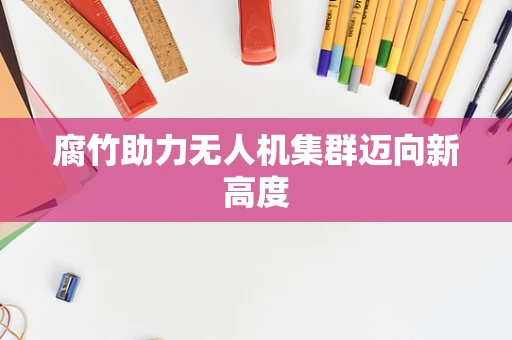腐竹助力无人机集群迈向新高度