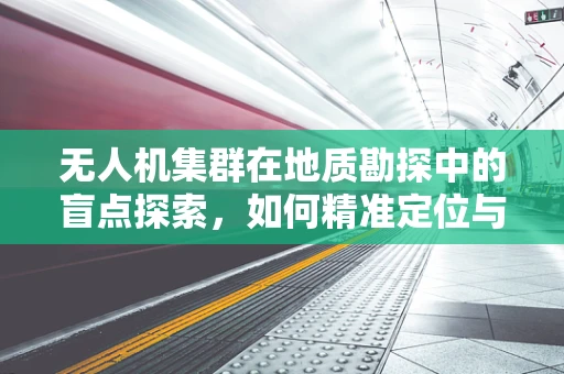 无人机集群在地质勘探中的盲点探索，如何精准定位与数据分析？
