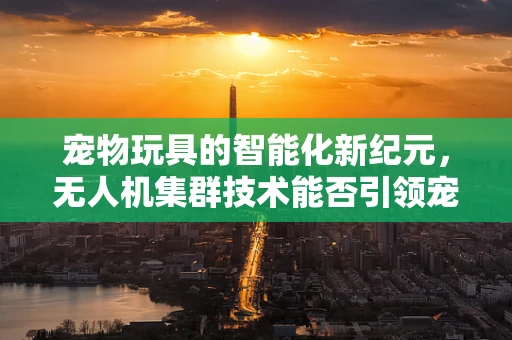 宠物玩具的智能化新纪元，无人机集群技术能否引领宠物娱乐革命？