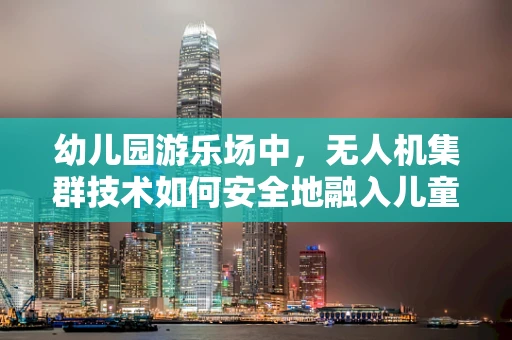 幼儿园游乐场中，无人机集群技术如何安全地融入儿童娱乐？