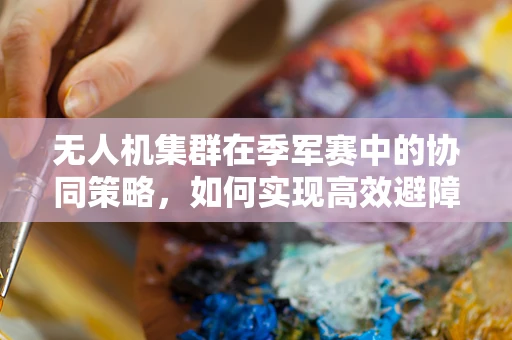 无人机集群在季军赛中的协同策略，如何实现高效避障与任务分配？