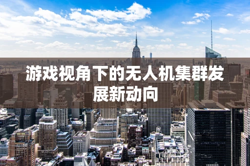 游戏视角下的无人机集群发展新动向