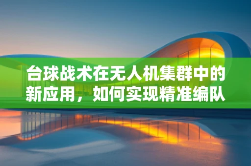 台球战术在无人机集群中的新应用，如何实现精准编队与避障？