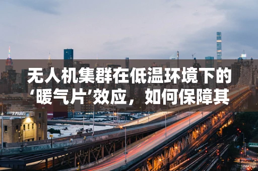 无人机集群在低温环境下的‘暖气片’效应，如何保障其高效运行？