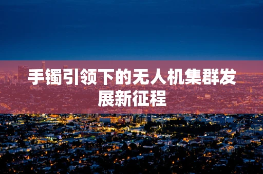 手镯引领下的无人机集群发展新征程