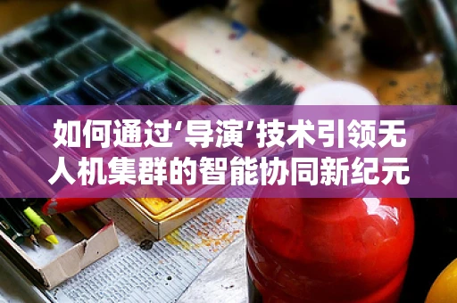 如何通过‘导演’技术引领无人机集群的智能协同新纪元？
