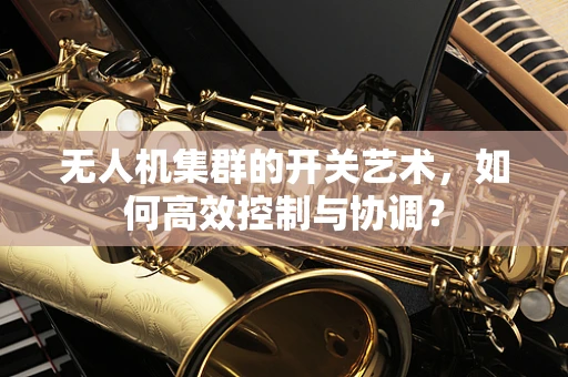 无人机集群的开关艺术，如何高效控制与协调？