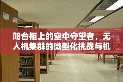 阳台柜上的空中守望者，无人机集群的微型化挑战与机遇？