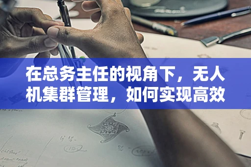 在总务主任的视角下，无人机集群管理，如何实现高效运维与安全保障？