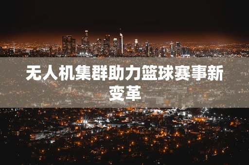 无人机集群助力篮球赛事新变革