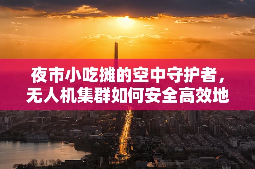 夜市小吃摊的空中守护者，无人机集群如何安全高效地配送美食？