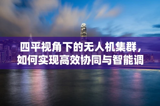 四平视角下的无人机集群，如何实现高效协同与智能调度？