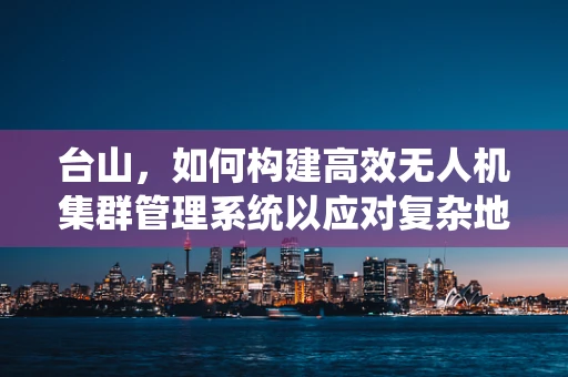 台山，如何构建高效无人机集群管理系统以应对复杂地形挑战？
