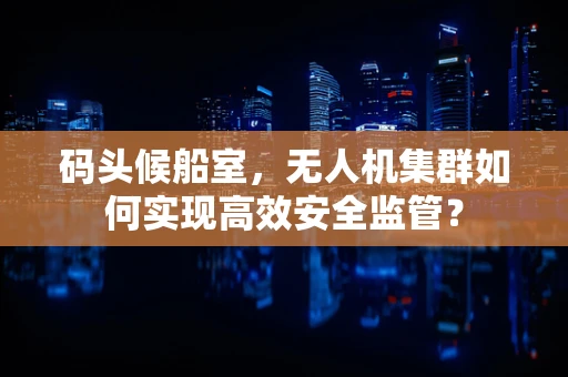 码头候船室，无人机集群如何实现高效安全监管？