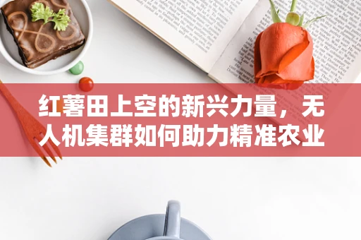 红薯田上空的新兴力量，无人机集群如何助力精准农业？