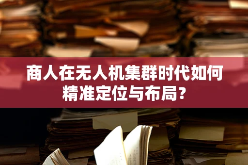 商人在无人机集群时代如何精准定位与布局？