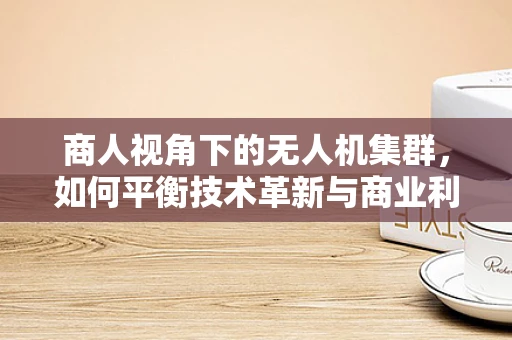 商人视角下的无人机集群，如何平衡技术革新与商业利益的微妙平衡？