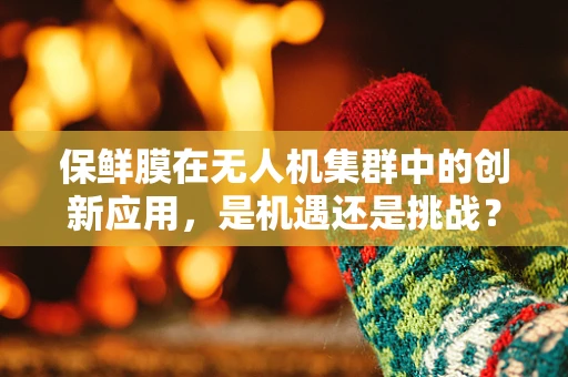 保鲜膜在无人机集群中的创新应用，是机遇还是挑战？