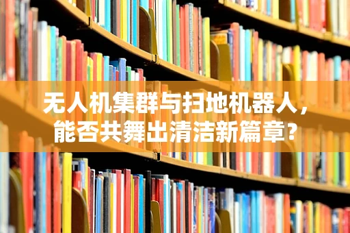 无人机集群与扫地机器人，能否共舞出清洁新篇章？
