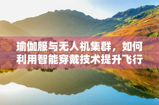 瑜伽服与无人机集群，如何利用智能穿戴技术提升飞行协同性？