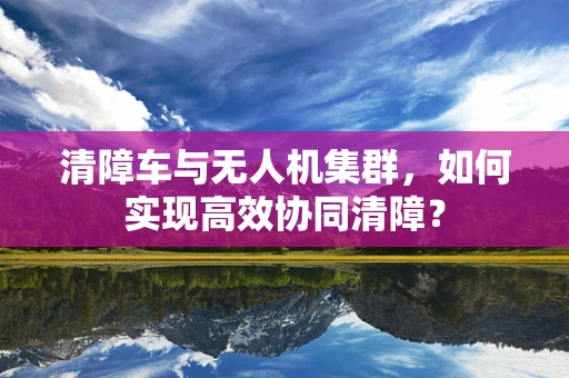 清障车与无人机集群，如何实现高效协同清障？