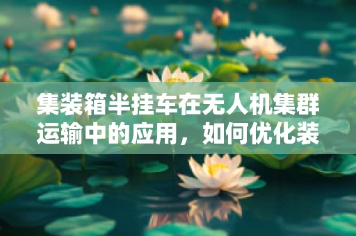 集装箱半挂车在无人机集群运输中的应用，如何优化装载效率与成本控制？