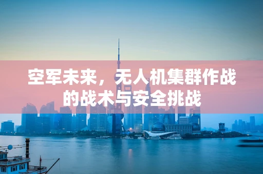 空军未来，无人机集群作战的战术与安全挑战
