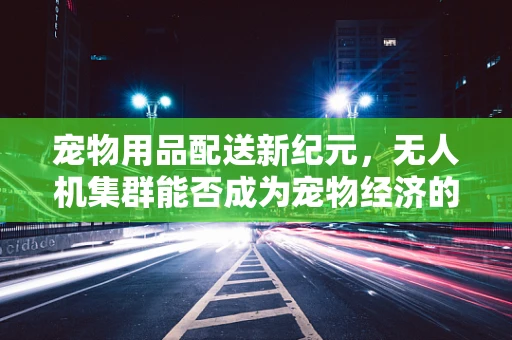 宠物用品配送新纪元，无人机集群能否成为宠物经济的高效空中使者？