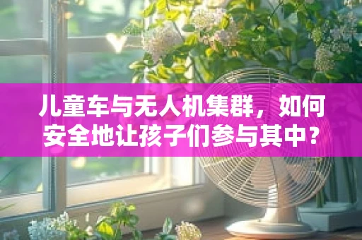 儿童车与无人机集群，如何安全地让孩子们参与其中？