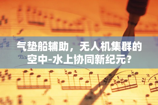 气垫船辅助，无人机集群的空中-水上协同新纪元？