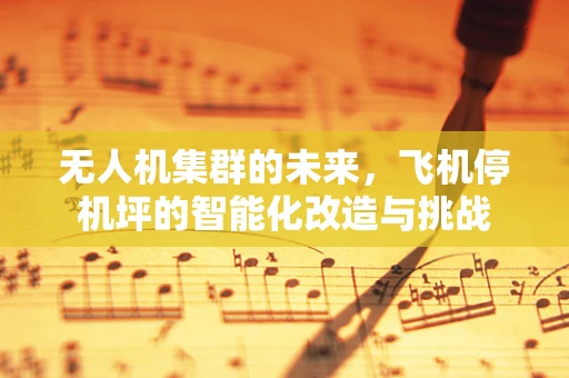 无人机集群的未来，飞机停机坪的智能化改造与挑战