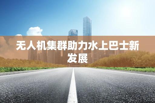 无人机集群助力水上巴士新发展
